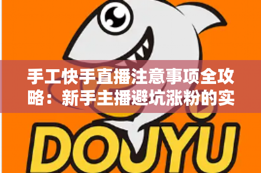 手工快手直播注意事项全攻略：新手主播避坑涨粉的实战指南