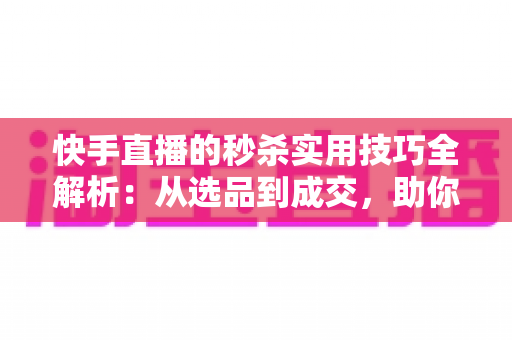 快手直播的秒杀实用技巧全解析:从选品到成交,助你打造高转化爆款直播间 快手直播的秒杀实用技巧全解析:从选品到成交,助你打造高转化爆款直播间