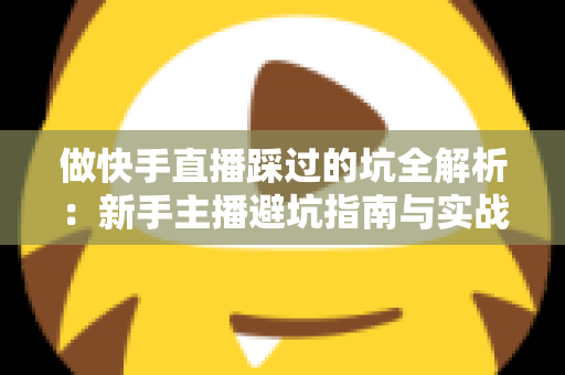 做快手直播踩过的坑全解析:新手主播避坑指南与实战经验干货分享 做快手直播踩过的坑全解析:新手主播避坑指南与实战经验干货分享