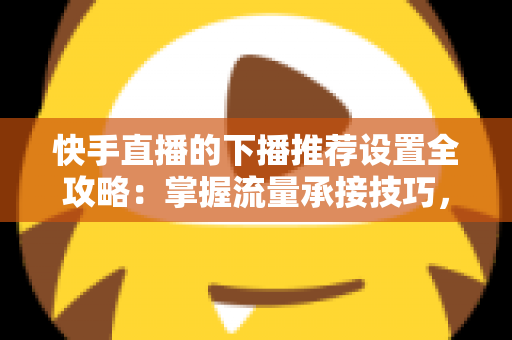 快手直播的下播推荐设置全攻略:掌握流量承接技巧,让直播间人气持续增长 快手直播的下播推荐设置全攻略:掌握流量承接技巧,让直播间人气持续增长
