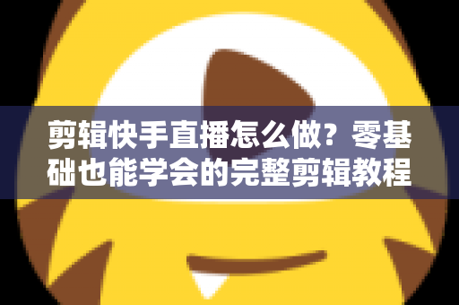 剪辑快手直播怎么做?零基础也能学会的完整剪辑教程与实用技巧 剪辑快手直播怎么做?零基础也能学会的完整剪辑教程与实用技巧