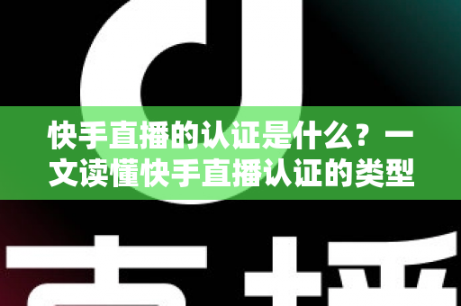 快手直播的认证是什么?一文读懂快手直播认证的类型、流程与核心价值 快手直播的认证是什么?一文读懂快手直播认证的类型、流程与核心价值