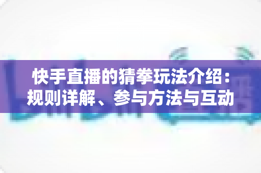 快手直播的猜拳玩法介绍:规则详解、参与方法与互动技巧全攻略 快手直播的猜拳玩法介绍:规则详解、参与方法与互动技巧全攻略