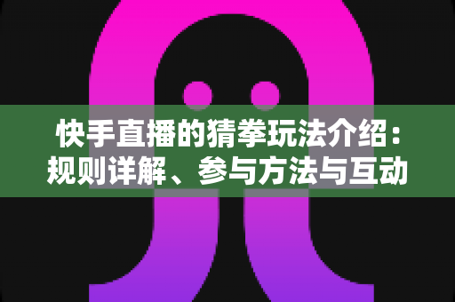 快手直播的猜拳玩法介绍:规则详解、参与方法与互动技巧全攻略 快手直播的猜拳玩法介绍:规则详解、参与方法与互动技巧全攻略
