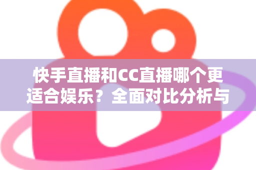 快手直播和CC直播哪个更适合娱乐?全面对比分析与选择指南 快手直播和CC直播哪个更适合娱乐?全面对比分析与选择指南