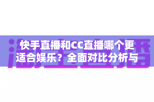 快手直播和CC直播哪个更适合娱乐?全面对比分析与选择指南 快手直播和CC直播哪个更适合娱乐?全面对比分析与选择指南