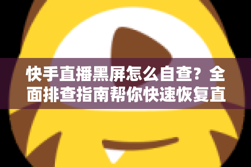 快手直播黑屏怎么自查？全面排查指南帮你快速恢复直播