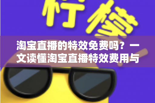 淘宝直播的特效免费吗？一文读懂淘宝直播特效费用与使用技巧全指南