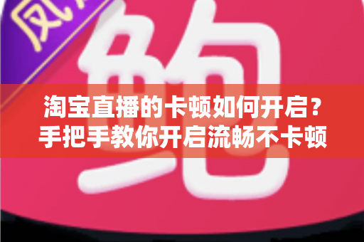 淘宝直播的卡顿如何开启？手把手教你开启流畅不卡顿的淘宝直播体验