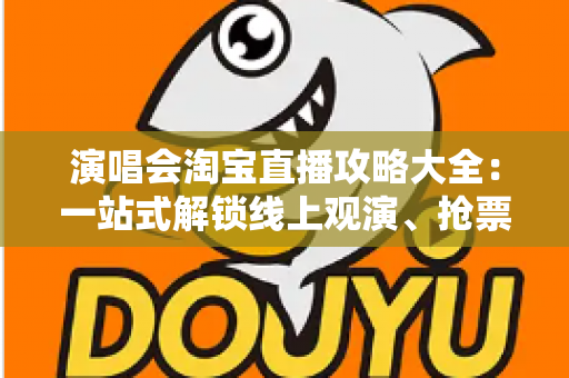 演唱会淘宝直播攻略大全：一站式解锁线上观演、抢票与边看边买全体验