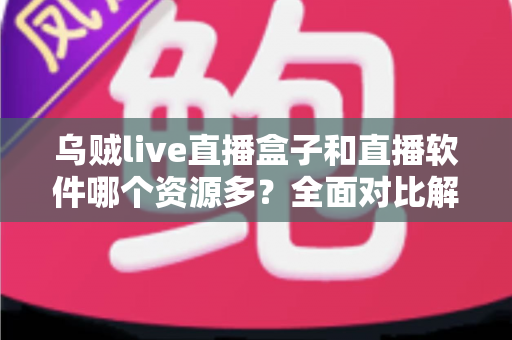 乌贼live直播盒子和直播软件哪个资源多？全面对比解析帮你做出最佳选择