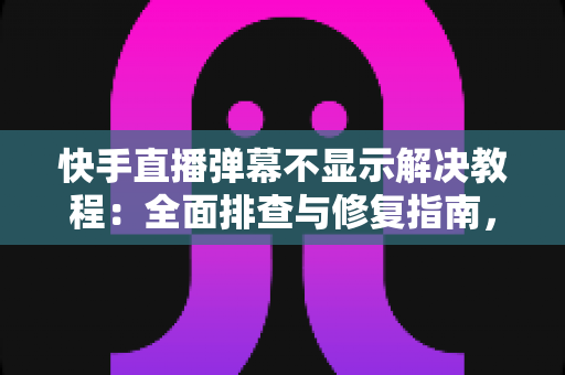 快手直播弹幕不显示解决教程：全面排查与修复指南，轻松找回你的直播间互动