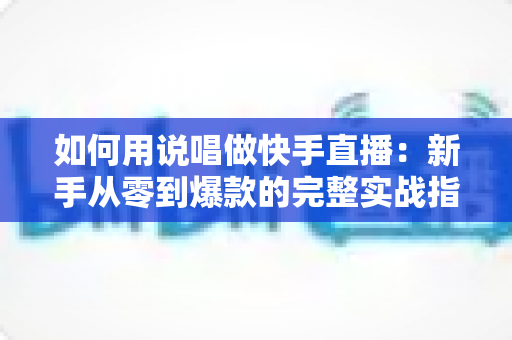 如何用说唱做快手直播：新手从零到爆款的完整实战指南
