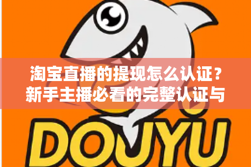 淘宝直播的提现怎么认证？新手主播必看的完整认证与提现流程指南