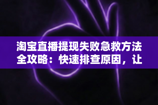 淘宝直播提现失败急救方法全攻略：快速排查原因，让你的收益顺利到账