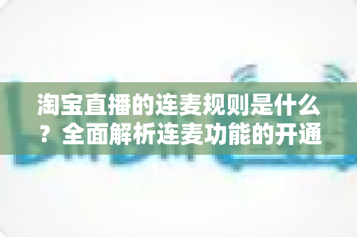 淘宝直播的连麦规则是什么？全面解析连麦功能的开通条件、使用规范与避坑指南