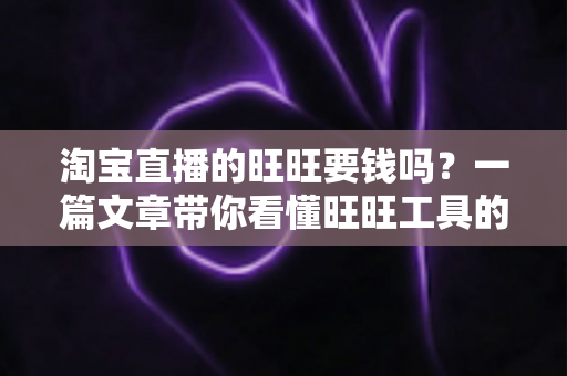 淘宝直播的旺旺要钱吗？一篇文章带你看懂旺旺工具的真实费用与免费使用攻略