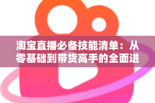 淘宝直播必备技能清单:从零基础到带货高手的全面进阶指南 淘宝直播必备技能清单:从零基础到带货高手的全面进阶指南