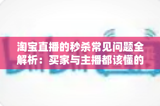 淘宝直播的秒杀常见问题全解析：买家与主播都该懂的实战指南