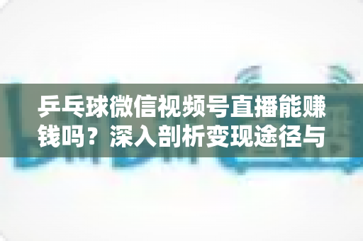 乒乓球微信视频号直播能赚钱吗？深入剖析变现途径与实操指南