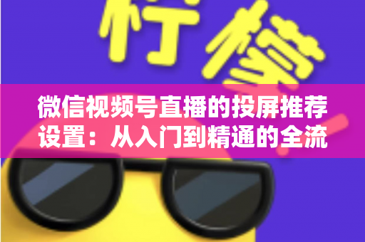 微信视频号直播的投屏推荐设置：从入门到精通的全流程操作指南