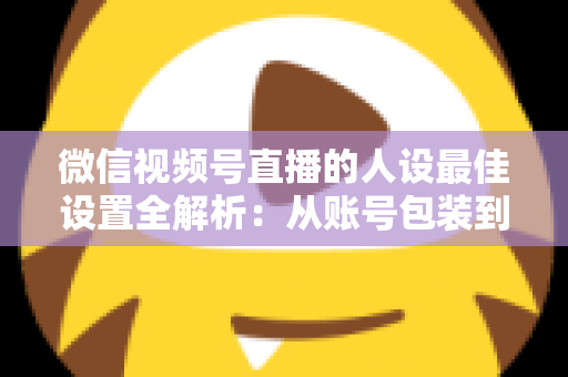 微信视频号直播的人设最佳设置全解析:从账号包装到互动细节,打造高辨识度、高信任度直播人设的实战指南 微信视频号直播的人设最佳设置全解析:从账号包装到互动细节,打造高辨识度、高信任度直播人设的实战指南