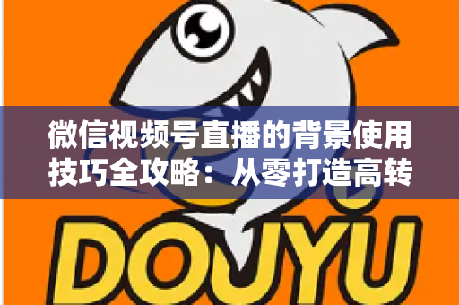 微信视频号直播的背景使用技巧全攻略：从零打造高转化专业直播间