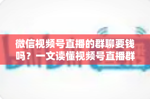 微信视频号直播的群聊要钱吗?一文读懂视频号直播群聊收费规则与实用指南 微信视频号直播的群聊要钱吗?一文读懂视频号直播群聊收费规则与实用指南