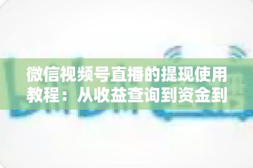 微信视频号直播的提现使用教程:从收益查询到资金到账的全流程实操指南 微信视频号直播的提现使用教程:从收益查询到资金到账的全流程实操指南