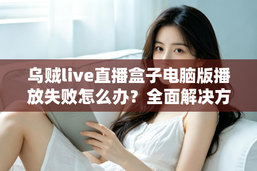 乌贼live直播盒子电脑版播放失败怎么办？全面解决方案与实用技巧一站式指南