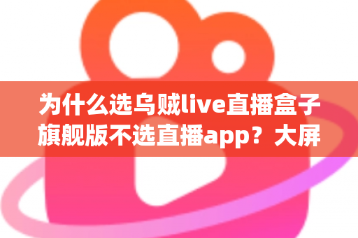 为什么选乌贼live直播盒子旗舰版不选直播app？大屏高清观影与家庭娱乐体验的全面升级之选