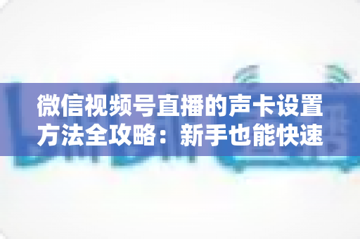 微信视频号直播的声卡设置方法全攻略：新手也能快速上手的音质优化指南