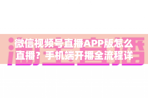 微信视频号直播APP版怎么直播？手机端开播全流程详解与实操指南