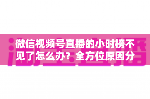 微信视频号直播的小时榜不见了怎么办？全方位原因分析与实用解决方案指南