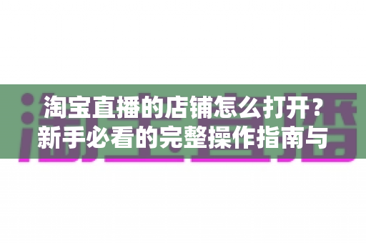 淘宝直播的店铺怎么打开？新手必看的完整操作指南与实用技巧