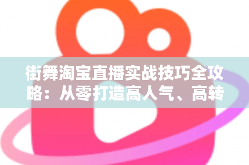 街舞淘宝直播实战技巧全攻略：从零打造高人气、高转化的街舞带货直播间