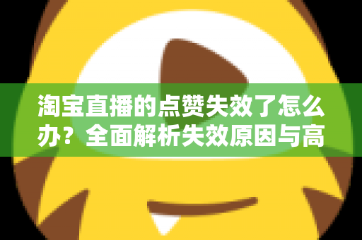 淘宝直播的点赞失效了怎么办?全面解析失效原因与高效解决方法指南 淘宝直播的点赞失效了怎么办?全面解析失效原因与高效解决方法指南