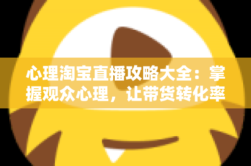 心理淘宝直播攻略大全：掌握观众心理，让带货转化率翻倍的秘密武器