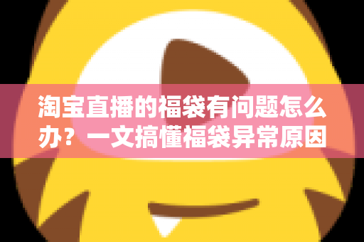 淘宝直播的福袋有问题怎么办？一文搞懂福袋异常原因与高效解决方法