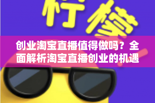 创业淘宝直播值得做吗？全面解析淘宝直播创业的机遇、成本与前景