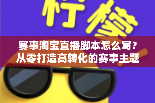 赛事淘宝直播脚本怎么写？从零打造高转化的赛事主题直播全攻略