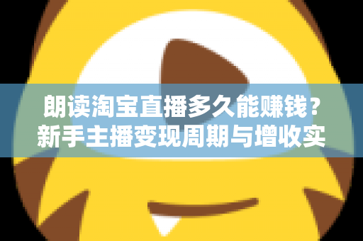 朗读淘宝直播多久能赚钱？新手主播变现周期与增收实战全指南