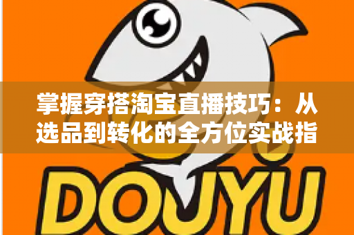 掌握穿搭淘宝直播技巧:从选品到转化的全方位实战指南,助你打造高人气穿搭直播间 掌握穿搭淘宝直播技巧:从选品到转化的全方位实战指南,助你打造高人气穿搭直播间