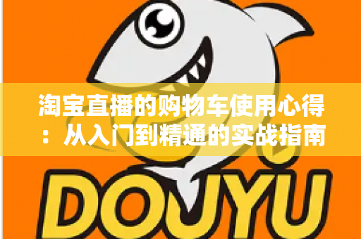 淘宝直播的购物车使用心得：从入门到精通的实战指南，让你边看边买更省心