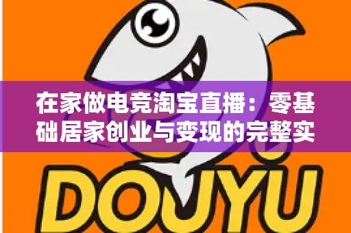 在家做电竞淘宝直播:零基础居家创业与变现的完整实战指南 在家做电竞淘宝直播:零基础居家创业与变现的完整实战指南