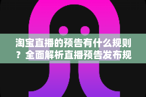 淘宝直播的预告有什么规则?全面解析直播预告发布规范与实用运营技巧 淘宝直播的预告有什么规则?全面解析直播预告发布规范与实用运营技巧