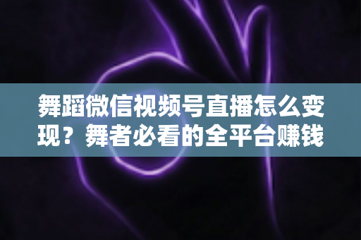 舞蹈微信视频号直播怎么变现？舞者必看的全平台赚钱攻略与实战技巧
