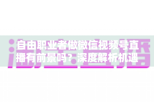 自由职业者做微信视频号直播有前景吗?深度解析机遇、变现路径与实操建议 自由职业者做微信视频号直播有前景吗?深度解析机遇、变现路径与实操建议