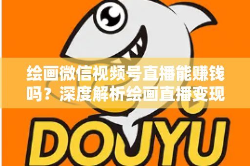 绘画微信视频号直播能赚钱吗?深度解析绘画直播变现渠道与真实收入前景 绘画微信视频号直播能赚钱吗?深度解析绘画直播变现渠道与真实收入前景