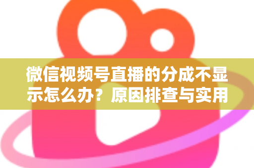 微信视频号直播的分成不显示怎么办？原因排查与实用解决指南一文讲透